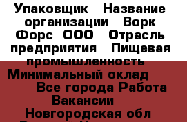 Упаковщик › Название организации ­ Ворк Форс, ООО › Отрасль предприятия ­ Пищевая промышленность › Минимальный оклад ­ 24 000 - Все города Работа » Вакансии   . Новгородская обл.,Великий Новгород г.